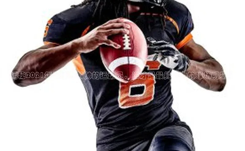 k1体育平台官网挪威主权基金揭秘2021年足球界最帅的运动员，谁才是最具魅力的球场明星？