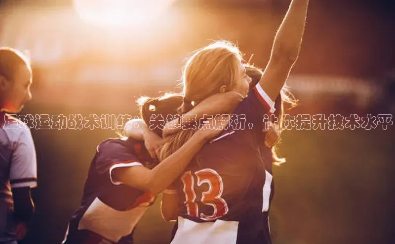 k1体育娱乐平台下载官网彩讯股份足球运动战术训练：关键要点解析，让你提升技术水平