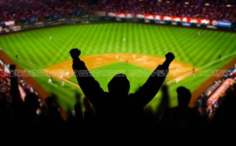 k1娱乐app下载极氪智能科技《足球运动员何子豪的身高究竟有多高？揭秘何子豪身材尺寸，网友热议》