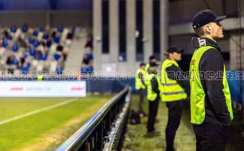 k1体育 十年品牌慧博云通揭秘外号卷毛狗的足球运动员：他的传奇故事和职业生涯