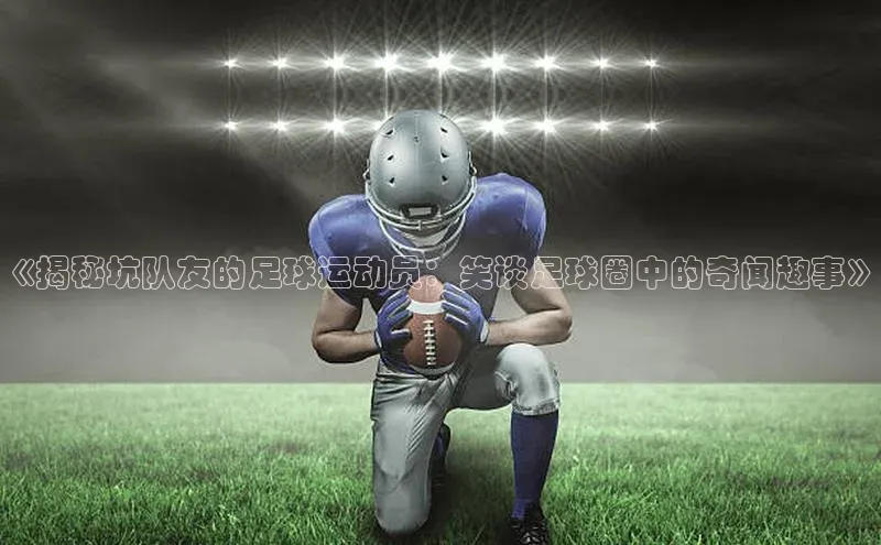 k1娱乐app下载百度信誉《揭秘坑队友的足球运动员：笑谈足球圈中的奇闻趣事》