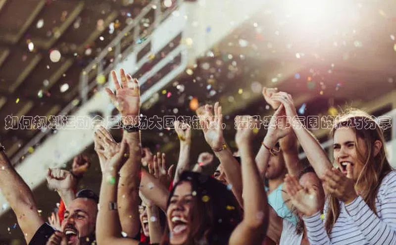 k1体育文心一言如何规划运动会足球场大国旗铺设，提升赛事氛围的技巧分享