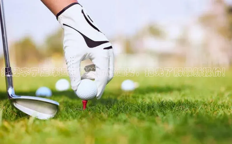 k1体育官网入口网址网易揭秘李宁足球运动鞋的价格走势，抢先了解最新报价！