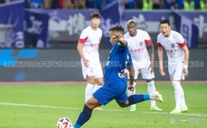 k1娱乐app下载宇信科技《足球运动员穿制冷背心的益处与注意事项，做好防暑措施助力比赛表现》