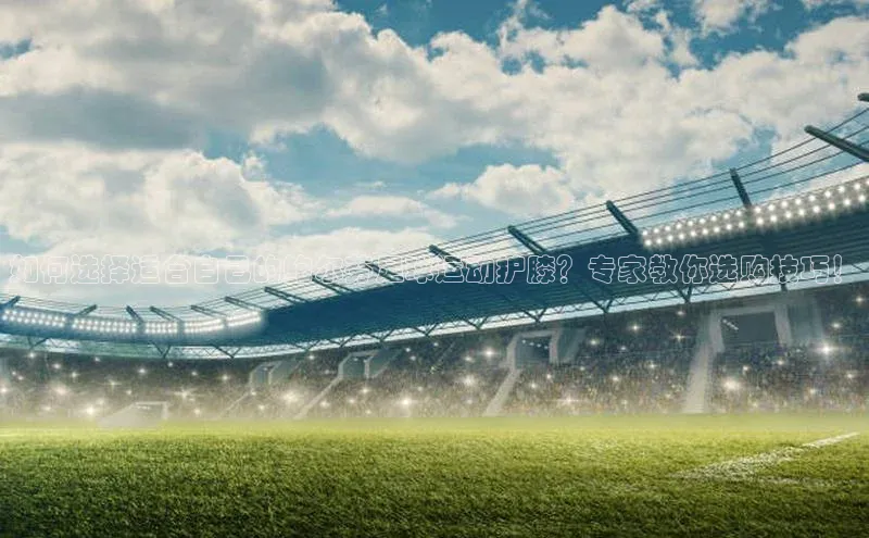 k1体育 - 十年品牌 值得信赖天键股份如何选择适合自己的鲍尔芬足球运动护膝？专家教你选购技巧！