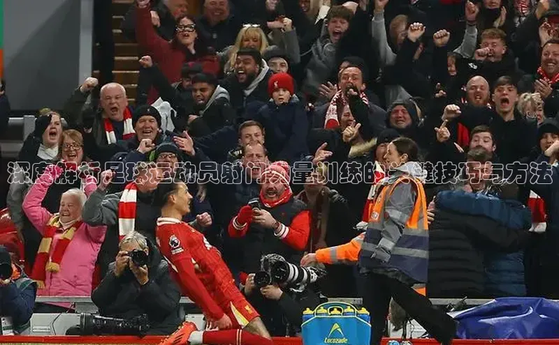 k1体育官网登录入口网址歌力思深度解析足球运动员射门力量训练的关键技巧与方法