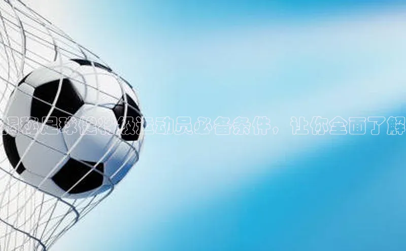 K体育最新网站百度游戏揭秘足球健将级运动员必备条件，让你全面了解