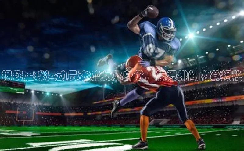 k1体育官网登录入口网址百度教育揭秘足球运动员张璐女友身份，惊爆绯闻内幕揭秘