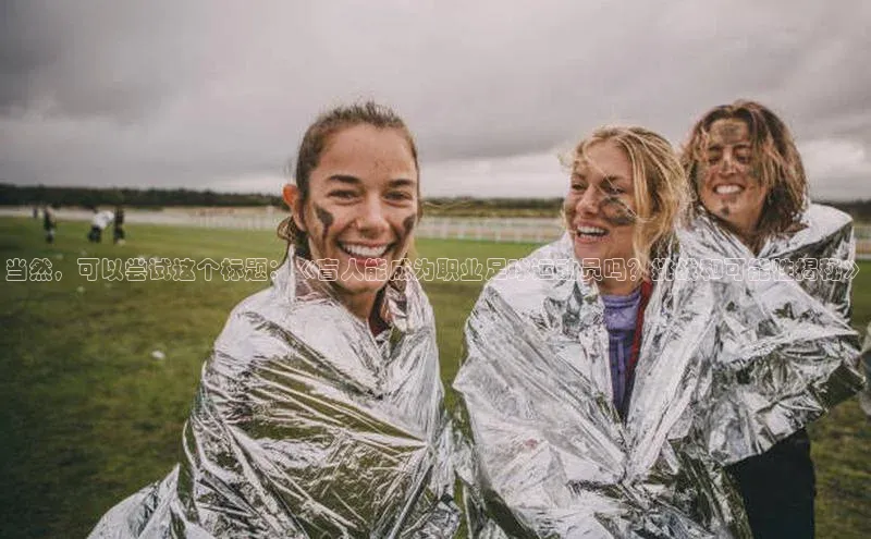 k1体育娱乐平台下载官网彩讯股份当然，可以尝试这个标题：《盲人能成为职业足球运动员吗？挑战和可能性揭秘》