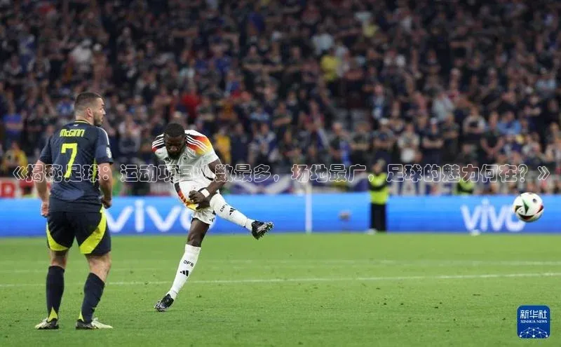 k1·体育app下载引力传媒《揭秘足球：运动项目人数最多，场地最广，足球的魅力何在？》