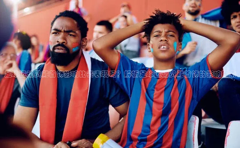 k1体育在线网站诸葛科技足球运动员戴首饰影响比赛表现吗？解析足球运动员戴首饰的影响因素