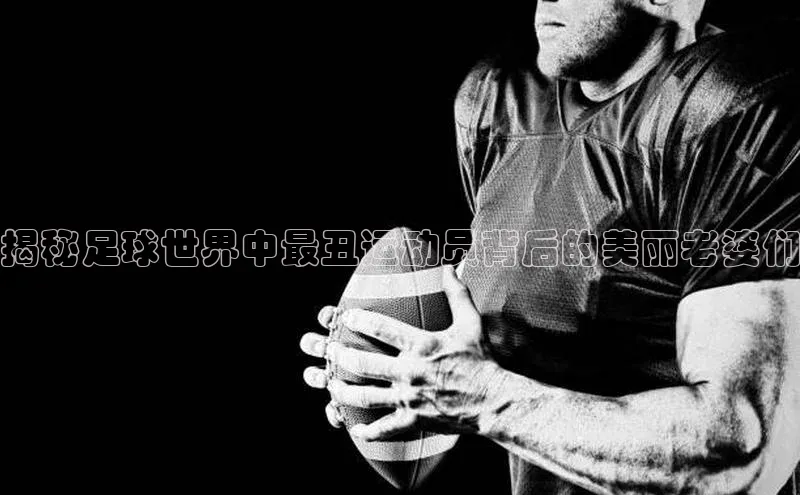 k1体育-十年品牌福石控股揭秘足球世界中最丑运动员背后的美丽老婆们