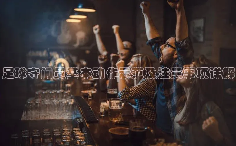 k1体育十年品牌值得信赖汉得信息足球守门员基本动作示范及注意事项详解