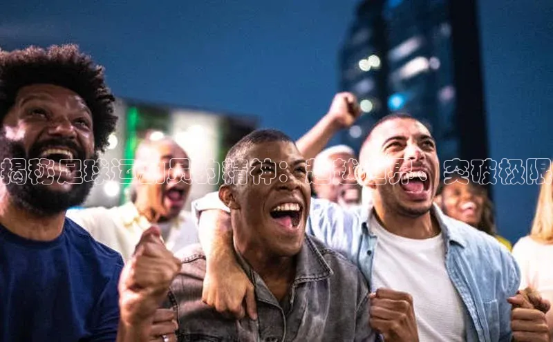 k1体育 十年品牌百度社团赞助平台揭秘足球运动员的精神：超越边界、突破极限