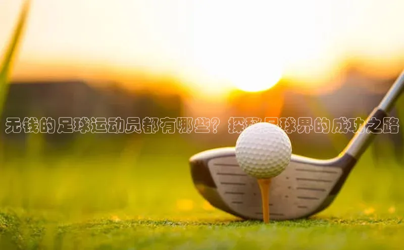 k1体育十年登录入口官方光魔科技无钱的足球运动员都有哪些？探秘足球界的成功之路