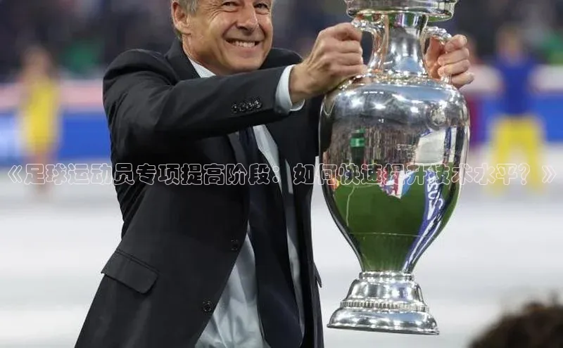 k1体育在线登录神思电子《足球运动员专项提高阶段：如何快速提升技术水平？》