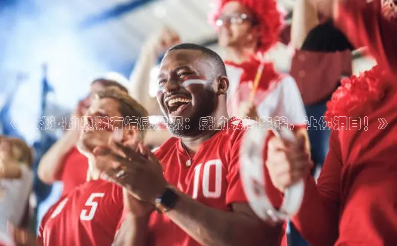 k1体育官网登录入口网址江铃新能源《足球运动员稀有情感展现：感动瞬间集锦，让你泪目！》