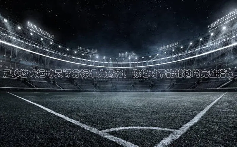 k1体育下载雷柏科技足球游戏运动员评分标准大揭秘！你绝对不能错过的完整指南
