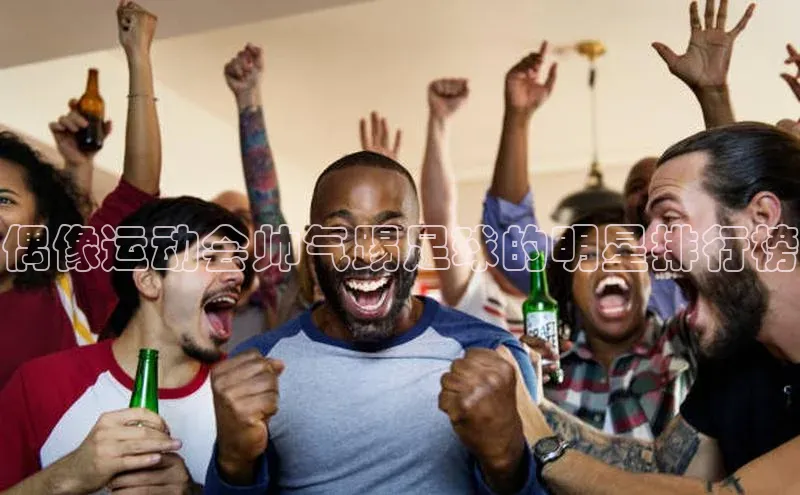 k1体育下载中文在线偶像运动会帅气踢足球的明星排行榜