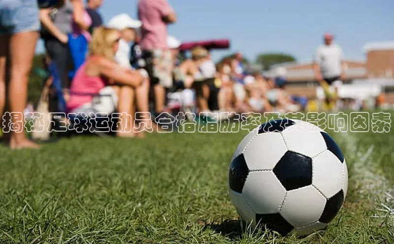 k1体育官网入口网址网易揭秘足球运动员合格脂肪率及其影响因素