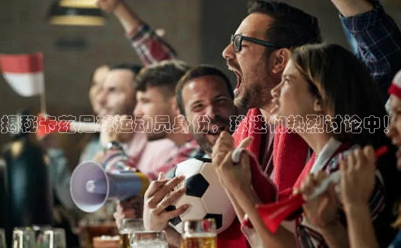 k1体育官网登录入口网址云创智行揭秘卡兹足球运动员身份，球迷们热烈讨论中！