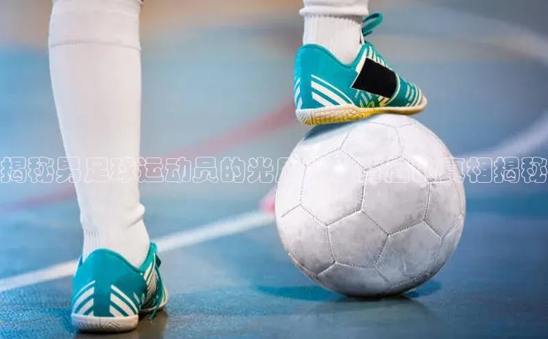 k1体育十年品牌值得信赖小米揭秘男足球运动员的光屁股：背后的真相揭秘