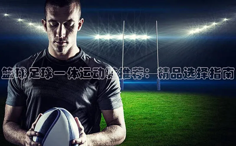 K体育最新网站荣信文化篮球足球一体运动鞋推荐：精品选择指南