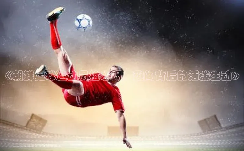 k1体育娱乐平台下载官网蓝色光标《朝鲜足球运动员捡水喝：趣闻背后的活泼生动》