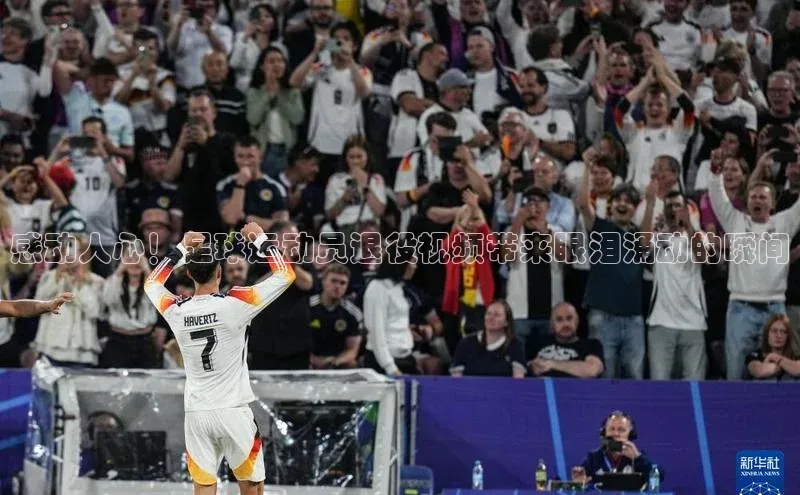 k1体育-十年品牌同程感动人心！足球运动员退役视频带来眼泪涌动的瞬间