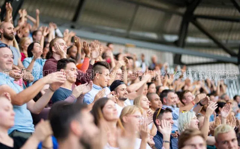 k1体育赛富乐斯德国足球明星在中国：探索足球与文化交流的新篇章