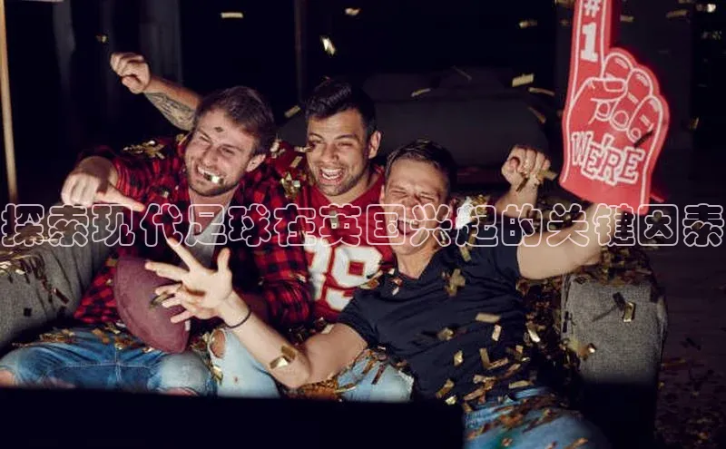 k1体育官网登录入口网址歌力思探索现代足球在英国兴起的关键因素