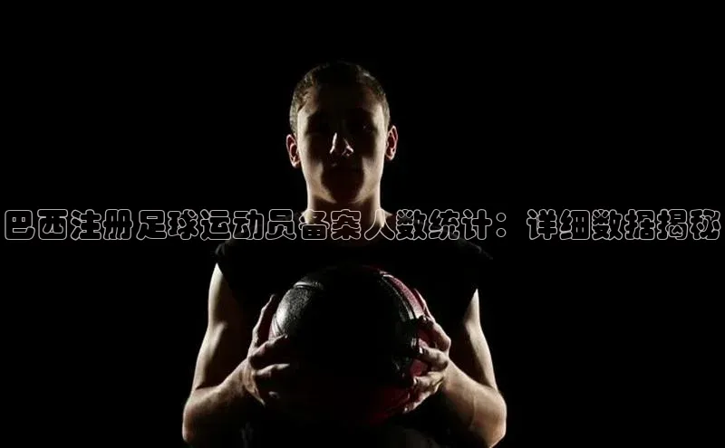 k1体育最新网站每日互动巴西注册足球运动员备案人数统计：详细数据揭秘