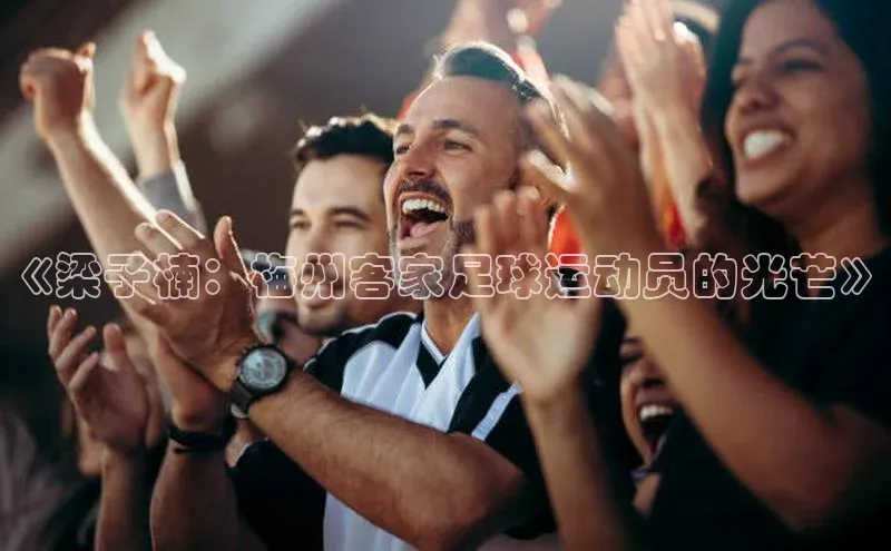 k1体育十年品牌值得信赖小米《梁子楠：梅州客家足球运动员的光芒》