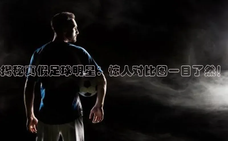 k1注册入口官网注册百度手机输入法揭秘真假足球明星：惊人对比图一目了然！