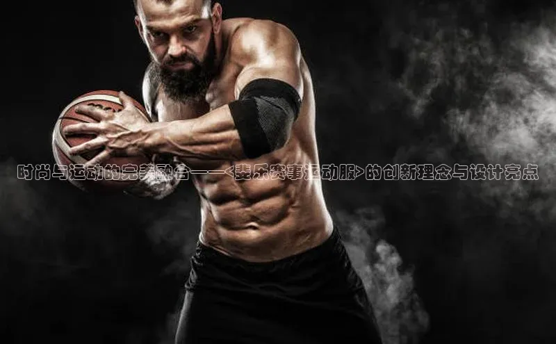 k1体育官网登录入口网址百度教育时尚与运动的完美融合——<斐乐赛事运动服>的创新理念与设计亮点