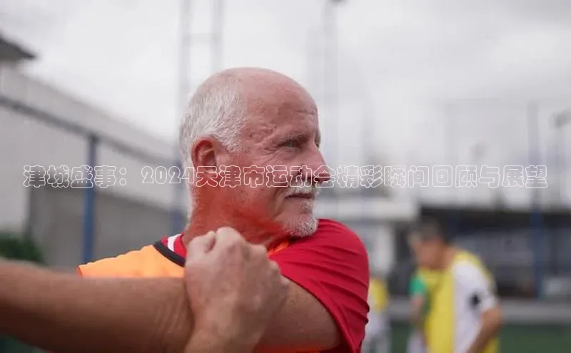 k1·体育app下载百度识图津城盛事：2024天津市运动会精彩瞬间回顾与展望