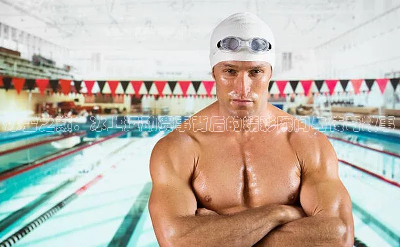 k1体育app下载百度人工翻译冰雪之巅：冰上运动赛事背后的精彩瞬间与传奇故事