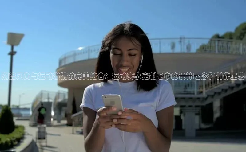 k1体育登录入口网页版姚记科技潮流风尚与运动激情的完美结合：运动赛事定制毛巾的设计理念和制作工艺