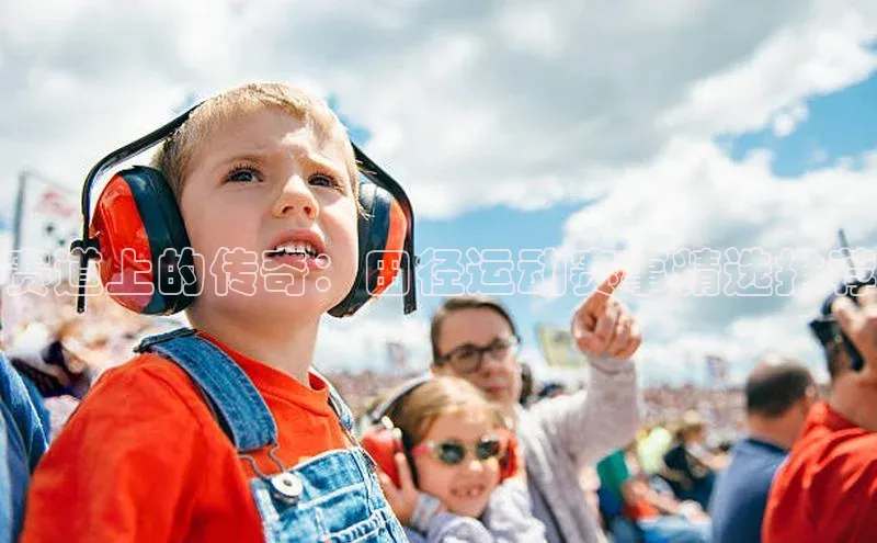 赛道上的传奇：田径运动赛事精选推荐