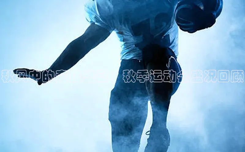 秋风中的竞技盛宴：秋季运动会盛况回顾