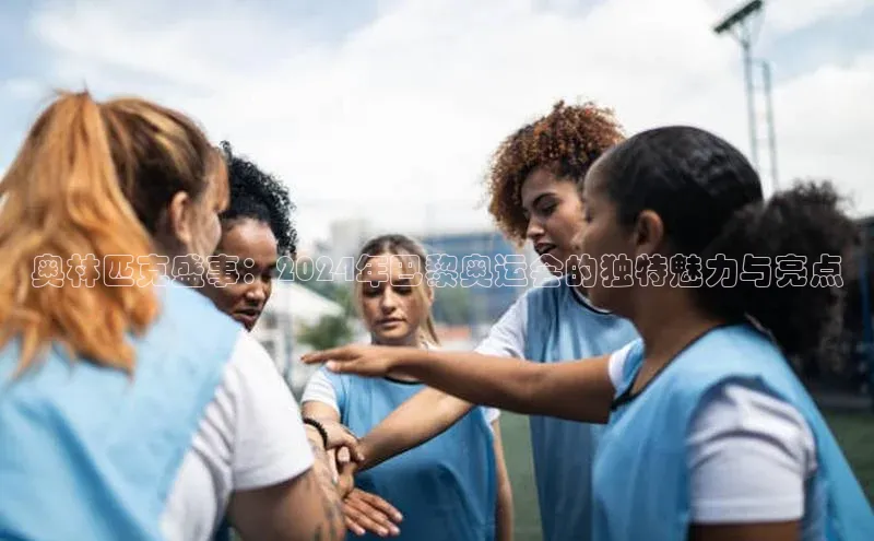 奥林匹克盛事：2024年巴黎奥运会的独特魅力与亮点