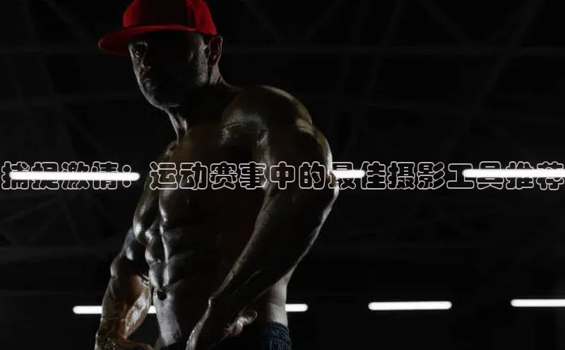 捕捉激情：运动赛事中的最佳摄影工具推荐