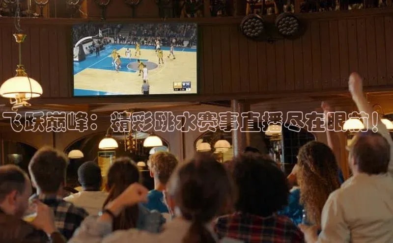 飞跃巅峰：精彩跳水赛事直播尽在眼前！