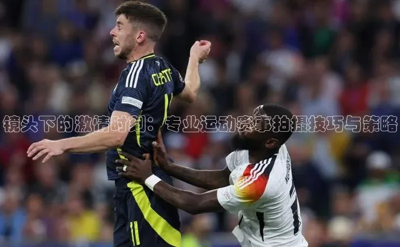 镜头下的激情时刻：专业运动赛事拍摄技巧与策略