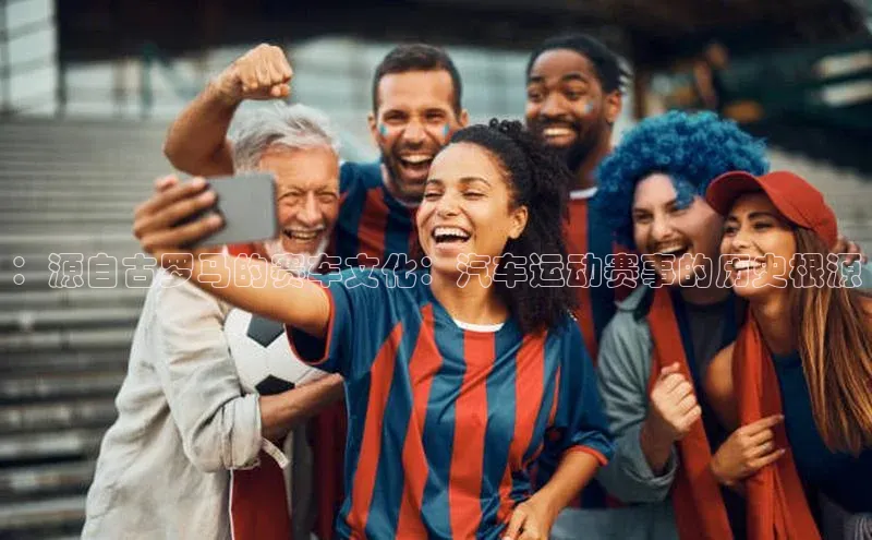 ：源自古罗马的赛车文化：汽车运动赛事的历史根源