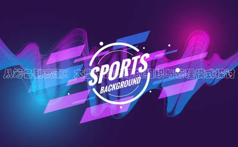 从筹备到高潮：大型运动赛事的组织与管理模式探讨
