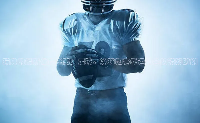 瑞典的最新体育盛事：足球、冰球和冬季运动会的精彩时刻