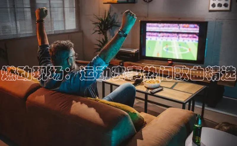 燃动现场：运动赛事热门歌曲精选