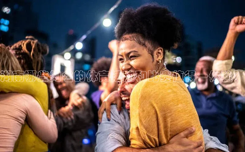 湖南哪些知名的体育活动和比赛值得一体验？