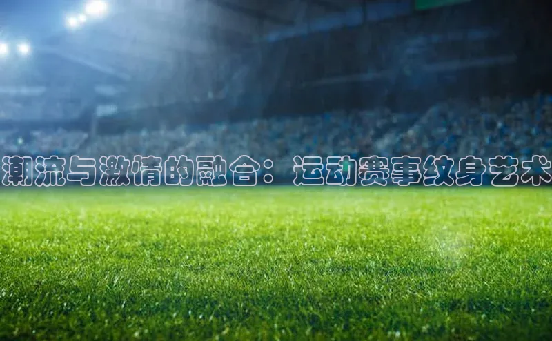 潮流与激情的融合：运动赛事纹身艺术